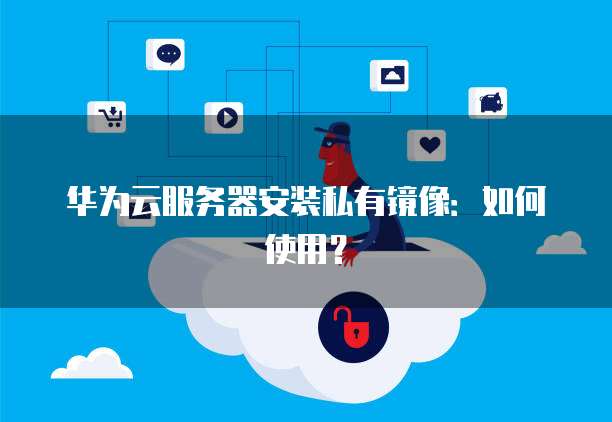 华为云服务器安装私有镜像:如何使用?