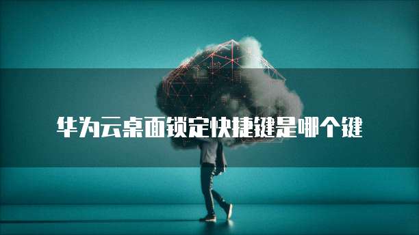华为云桌面锁定快捷键是哪个键
