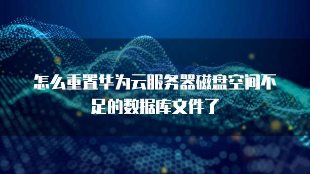 怎么重置华为云服务器磁盘空间不足的数据库文件了