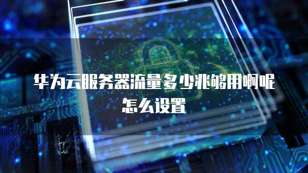 华为云服务器流量多少兆够用啊呢怎么设置