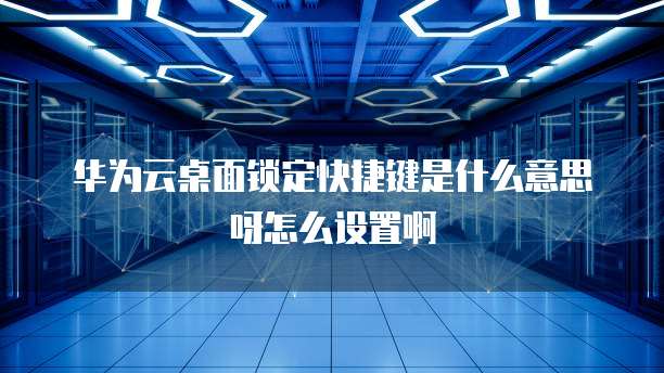 华为云桌面锁定快捷键是什么意思呀怎么设置啊