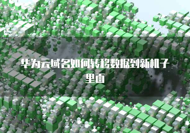 华为云域名如何转移数据到新机子里面