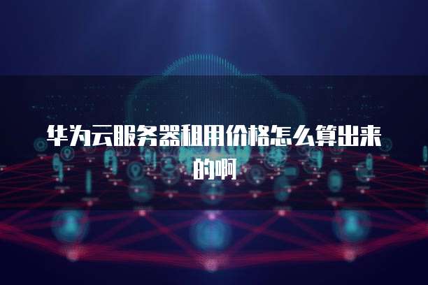 华为云服务器租用价格怎么算出来的啊