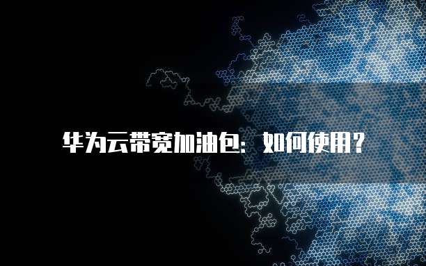 华为云带宽加油包：如何使用？