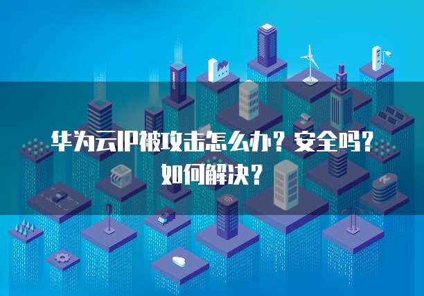 华为云IP被攻击怎么办?安全吗?如何解决?