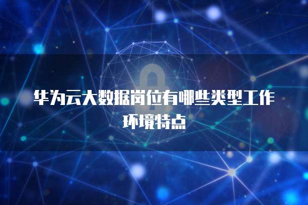 华为云大数据岗位有哪些类型工作环境特点