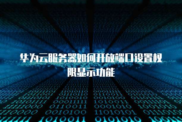 华为云服务器如何开放端口设置权限显示功能