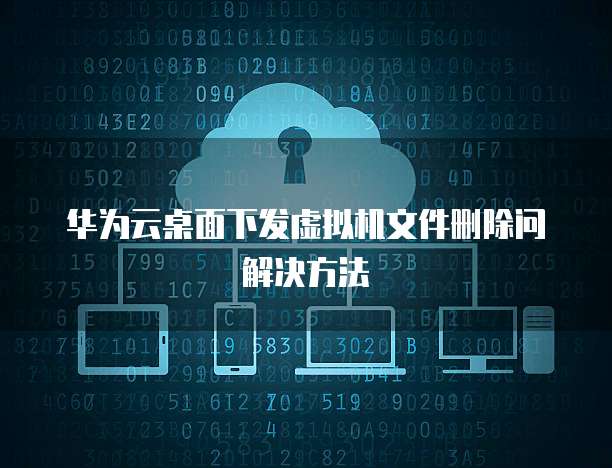 华为云桌面下发虚拟机文件删除问解决方法