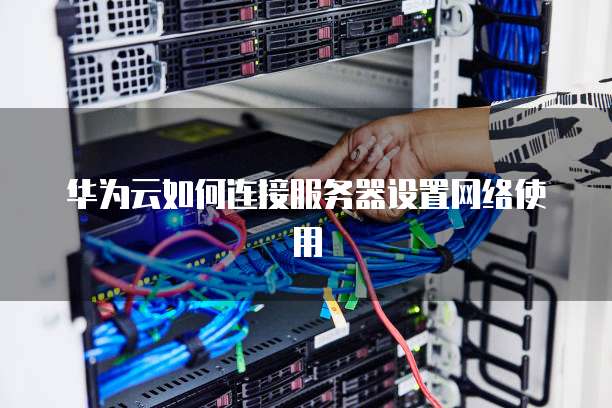 华为云如何连接服务器设置网络使用