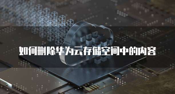 如何删除华为云存储空间中的内容