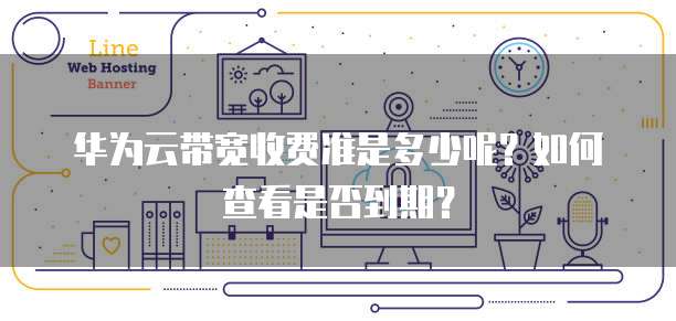 华为云带宽收费准是多少呢?如何查看是否到期?