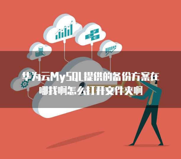 华为云MySQL提供的备份方案在哪找啊怎么打开文件夹啊