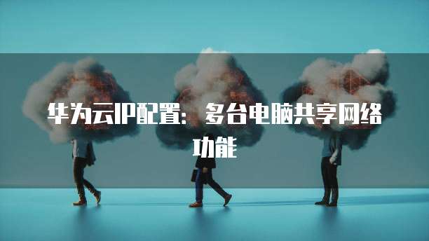 华为云IP配置:多台电脑共享网络功能