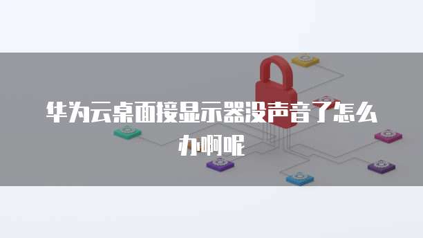 华为云桌面接显示器没声音了怎么办啊呢