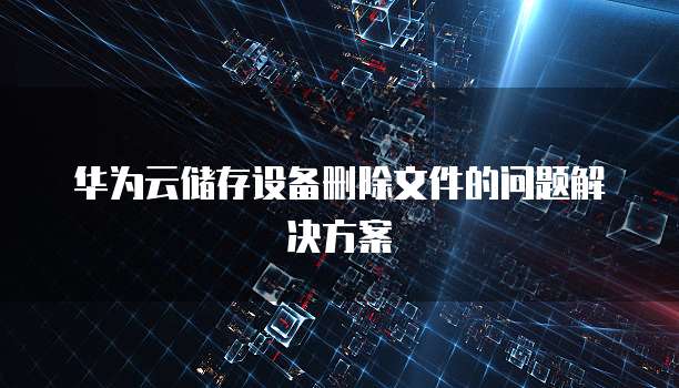 华为云储存设备删除文件的问题解决方案