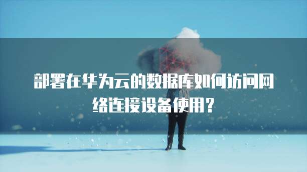 部署在华为云的数据库如何访问网络连接设备使用?