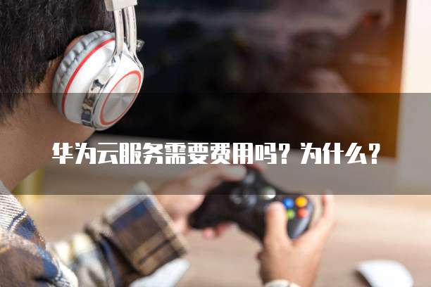 华为云服务需要费用吗?为什么?