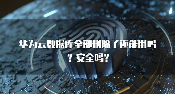 华为云数据库全部删除了还能用吗?安全吗?