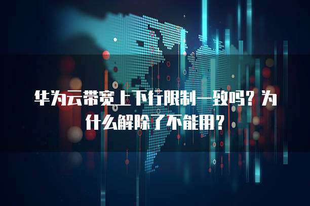 华为云带宽上下行限制一致吗？为什么解除了不能用？