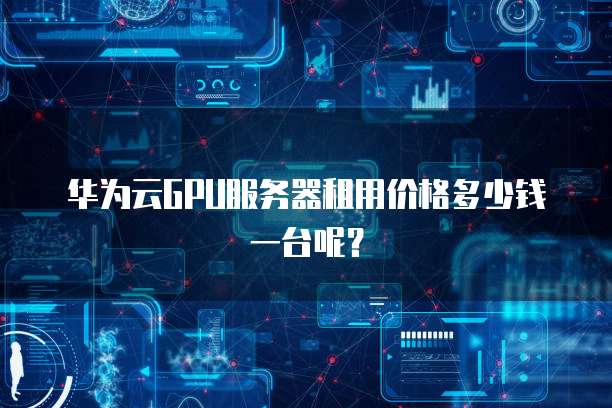 华为云GPU服务器租用价格多少钱一台呢?