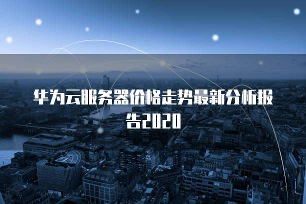华为云服务器价格走势最新分析报告2020