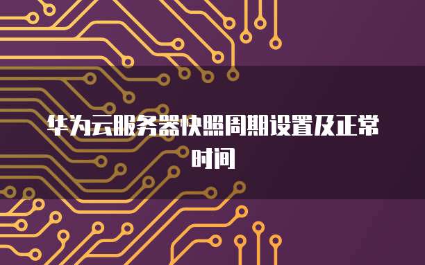 华为云服务器快照周期设置及正常时间