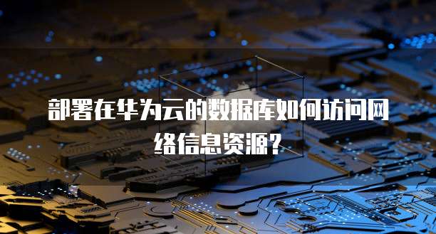 部署在华为云的数据库如何访问网络信息资源？