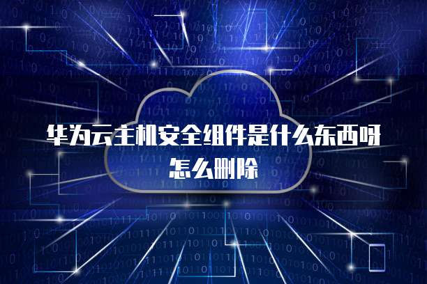 华为云主机安全组件是什么东西呀怎么删除