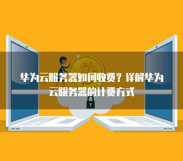 华为云服务器如何收费？详解华为云服务器的计费方式