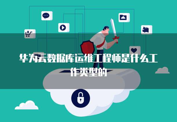 华为云数据库运维工程师是什么工作类型的