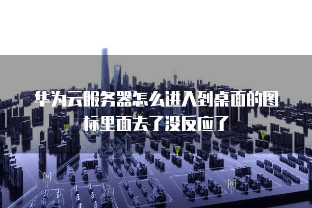 华为云服务器怎么进入到桌面的图标里面去了没反应了