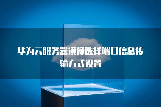 华为云服务器镜像选择端口信息传输方式设置