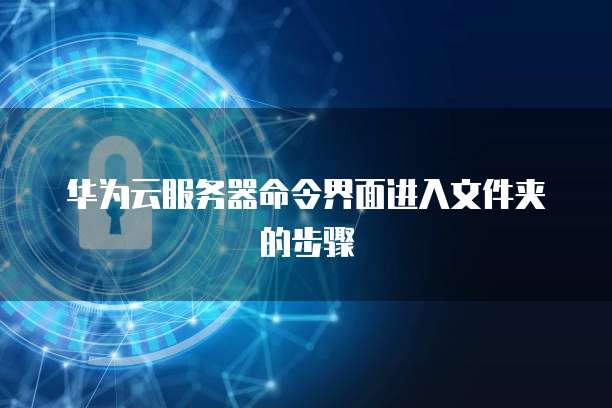 华为云服务器命令界面进入文件夹的步骤