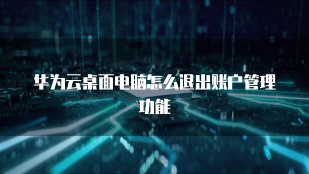 华为云桌面电脑怎么退出账户管理功能