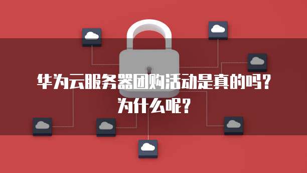华为云服务器团购活动是真的吗?为什么呢?