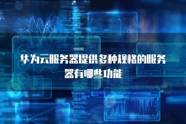 华为云服务器提供多种规格的服务器有哪些功能