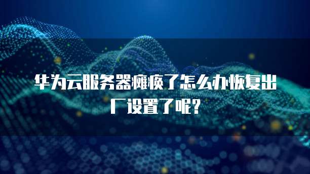 华为云服务器瘫痪了怎么办恢复出厂设置了呢?