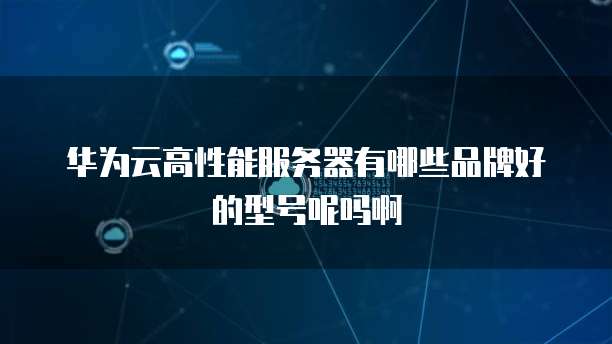 华为云高性能服务器有哪些品牌好的型号呢吗啊