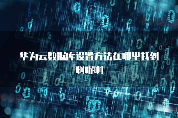 华为云数据库设置方法在哪里找到啊呢啊