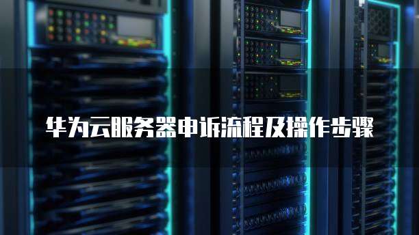 华为云服务器申诉流程及操作步骤
