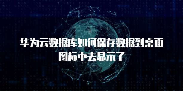华为云数据库如何保存数据到桌面图标中去显示了