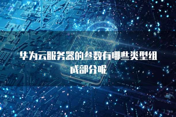 华为云服务器的参数有哪些类型组成部分呢