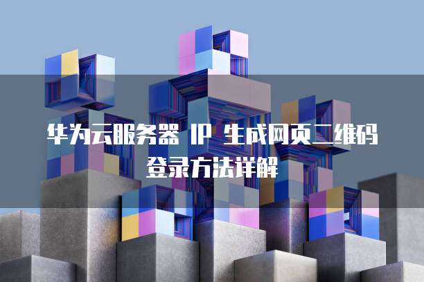 华为云服务器 IP 生成网页二维码登录方法详解