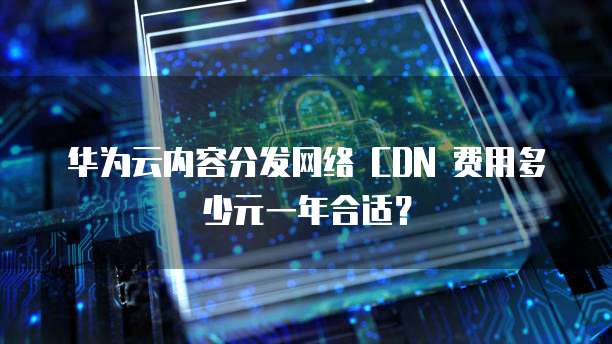 华为云内容分发网络 CDN 费用多少元一年合适?