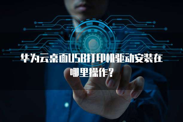 华为云桌面USB打印机驱动安装在哪里操作?