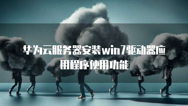华为云服务器安装win7驱动器应用程序使用功能