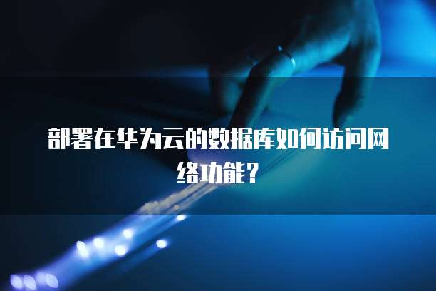 部署在华为云的数据库如何访问网络功能?