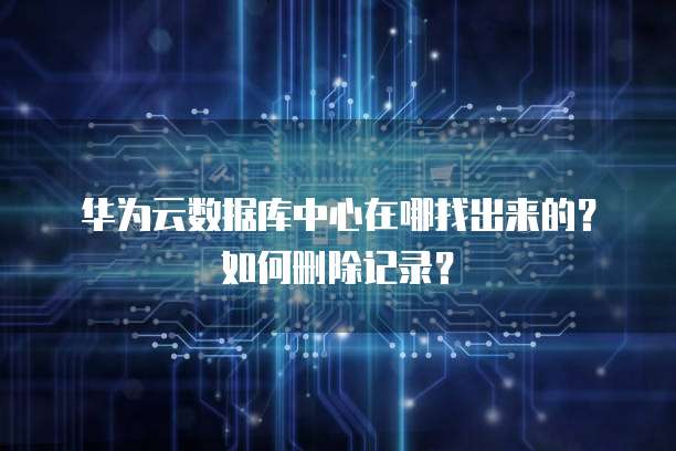 华为云数据库中心在哪找出来的?如何删除记录?