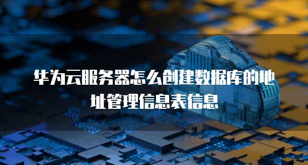 华为云服务器怎么创建数据库的地址管理信息表信息