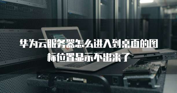 华为云服务器怎么进入到桌面的图标位置显示不出来了